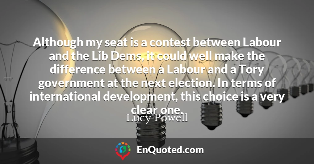 Although my seat is a contest between Labour and the Lib Dems, it could well make the difference between a Labour and a Tory government at the next election. In terms of international development, this choice is a very clear one.