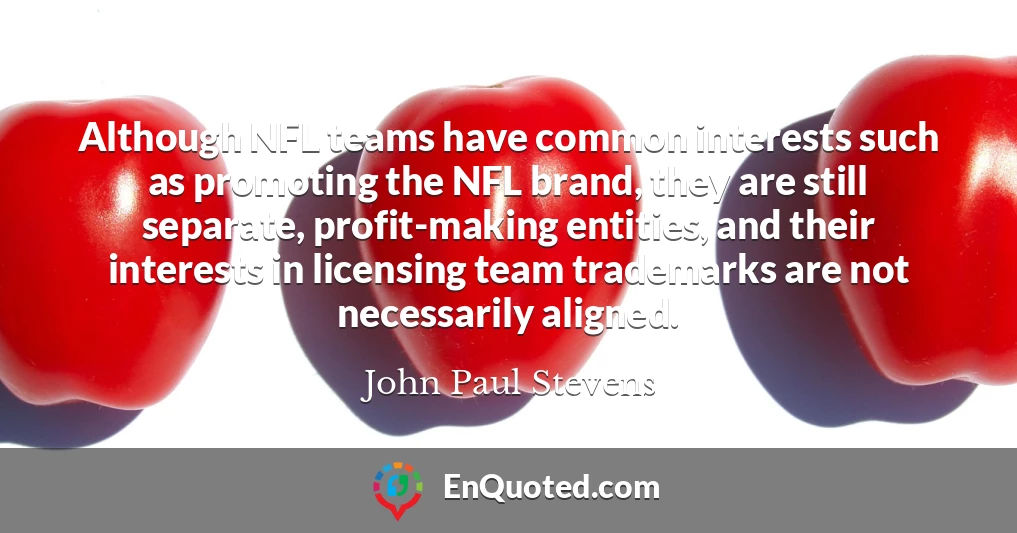 Although NFL teams have common interests such as promoting the NFL brand, they are still separate, profit-making entities, and their interests in licensing team trademarks are not necessarily aligned.