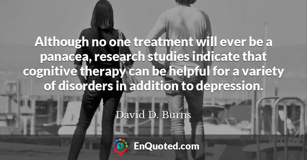 Although no one treatment will ever be a panacea, research studies indicate that cognitive therapy can be helpful for a variety of disorders in addition to depression.