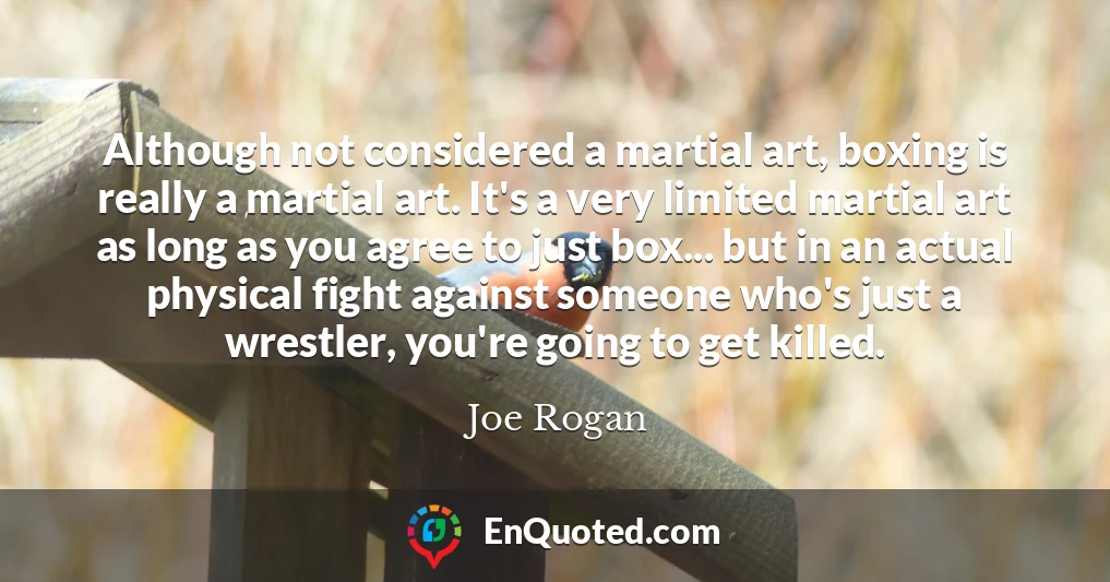 Although not considered a martial art, boxing is really a martial art. It's a very limited martial art as long as you agree to just box... but in an actual physical fight against someone who's just a wrestler, you're going to get killed.