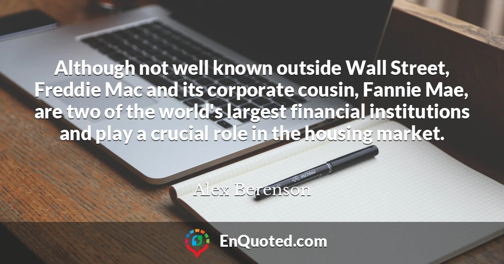 Although not well known outside Wall Street, Freddie Mac and its corporate cousin, Fannie Mae, are two of the world's largest financial institutions and play a crucial role in the housing market.