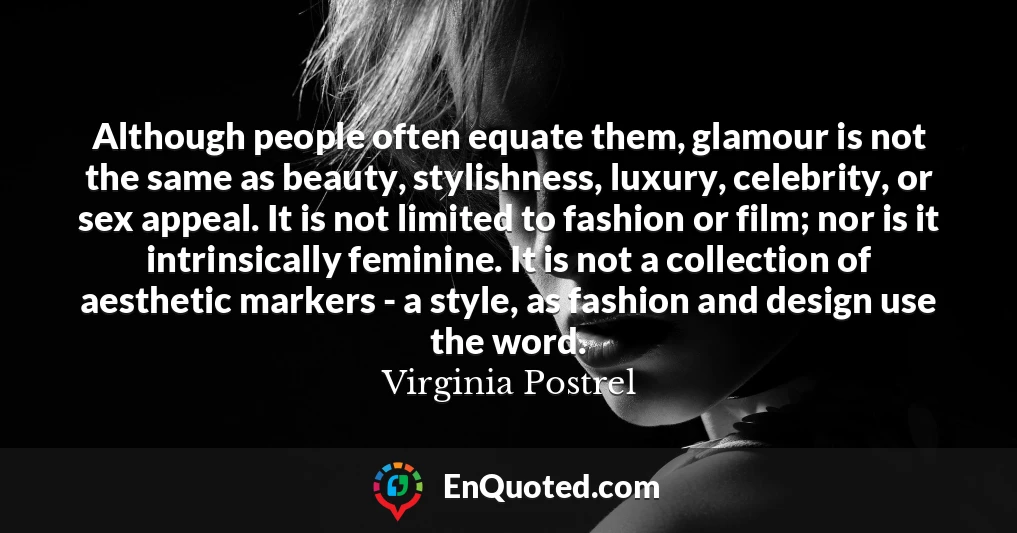 Although people often equate them, glamour is not the same as beauty, stylishness, luxury, celebrity, or sex appeal. It is not limited to fashion or film; nor is it intrinsically feminine. It is not a collection of aesthetic markers - a style, as fashion and design use the word.