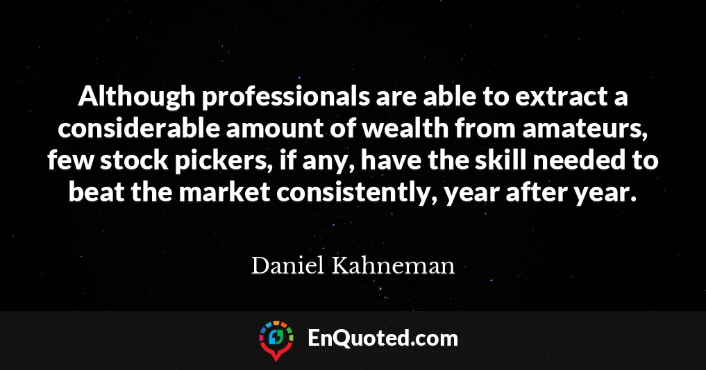 Although professionals are able to extract a considerable amount of wealth from amateurs, few stock pickers, if any, have the skill needed to beat the market consistently, year after year.