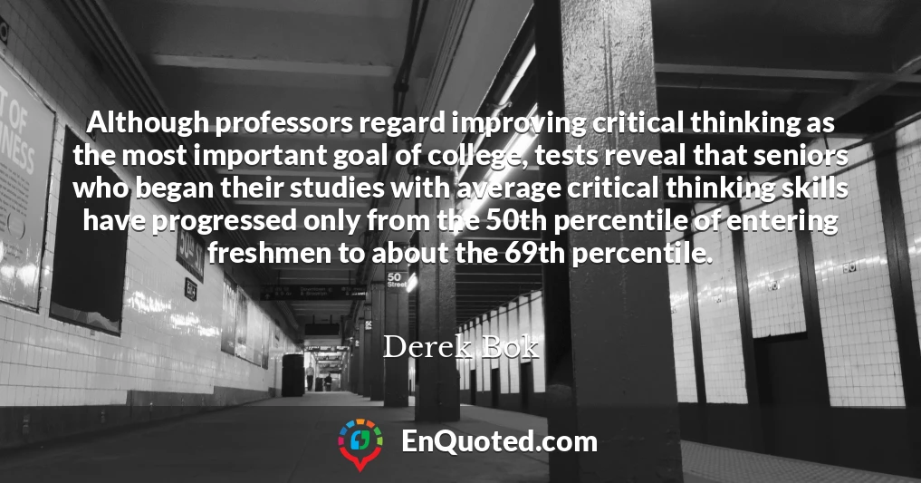 Although professors regard improving critical thinking as the most important goal of college, tests reveal that seniors who began their studies with average critical thinking skills have progressed only from the 50th percentile of entering freshmen to about the 69th percentile.