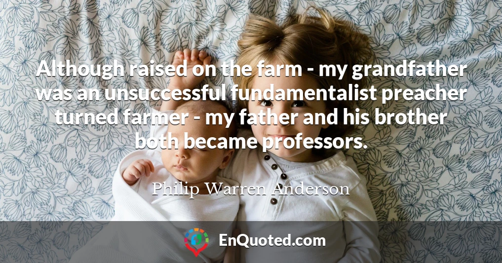 Although raised on the farm - my grandfather was an unsuccessful fundamentalist preacher turned farmer - my father and his brother both became professors.