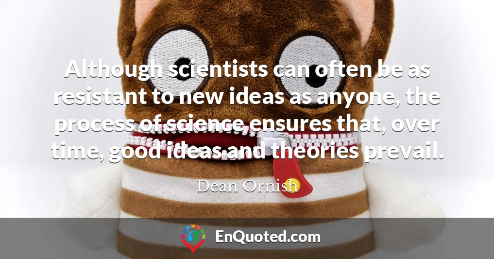 Although scientists can often be as resistant to new ideas as anyone, the process of science ensures that, over time, good ideas and theories prevail.