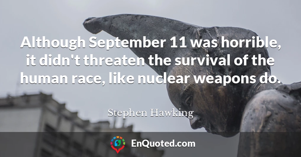 Although September 11 was horrible, it didn't threaten the survival of the human race, like nuclear weapons do.