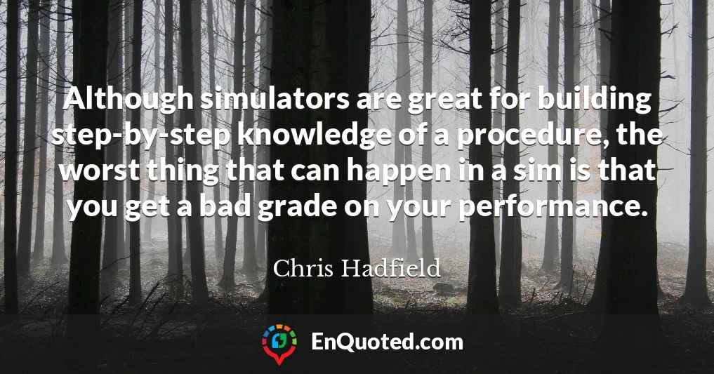 Although simulators are great for building step-by-step knowledge of a procedure, the worst thing that can happen in a sim is that you get a bad grade on your performance.