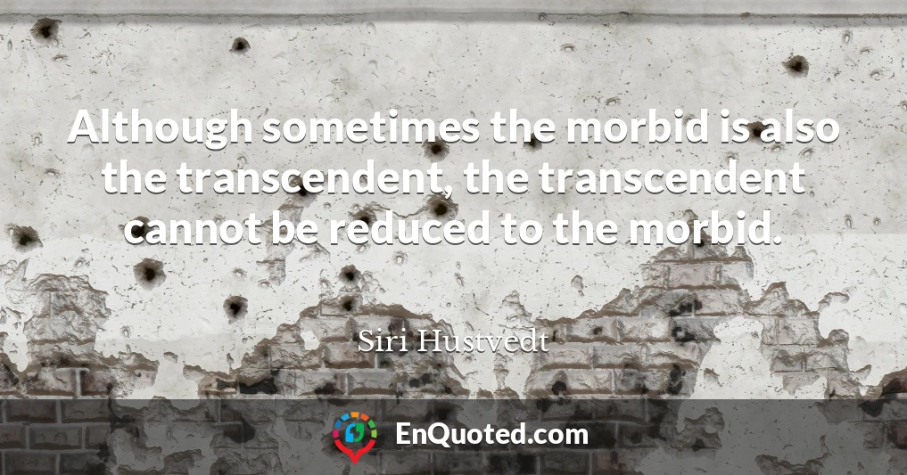 Although sometimes the morbid is also the transcendent, the transcendent cannot be reduced to the morbid.
