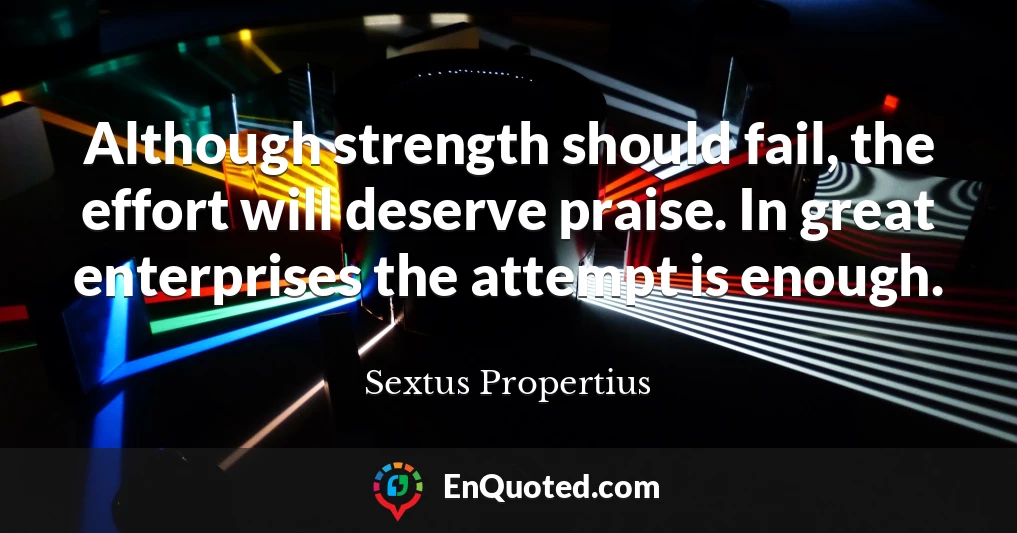 Although strength should fail, the effort will deserve praise. In great enterprises the attempt is enough.
