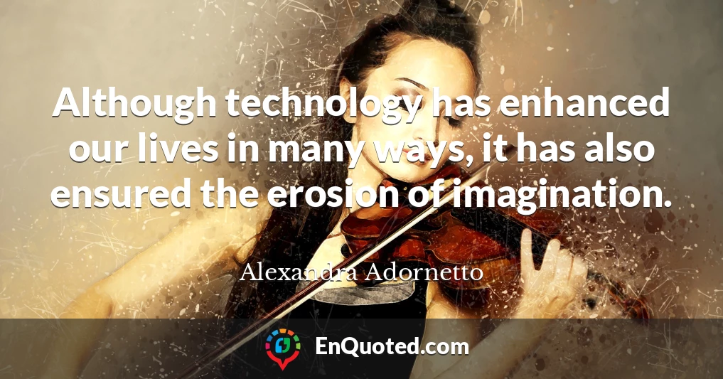 Although technology has enhanced our lives in many ways, it has also ensured the erosion of imagination.