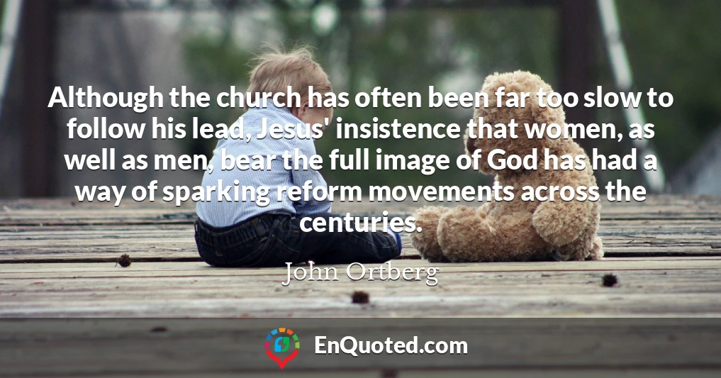 Although the church has often been far too slow to follow his lead, Jesus' insistence that women, as well as men, bear the full image of God has had a way of sparking reform movements across the centuries.