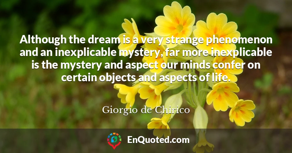 Although the dream is a very strange phenomenon and an inexplicable mystery, far more inexplicable is the mystery and aspect our minds confer on certain objects and aspects of life.
