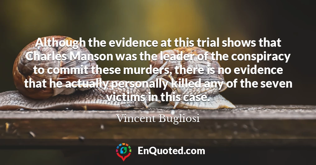 Although the evidence at this trial shows that Charles Manson was the leader of the conspiracy to commit these murders, there is no evidence that he actually personally killed any of the seven victims in this case.