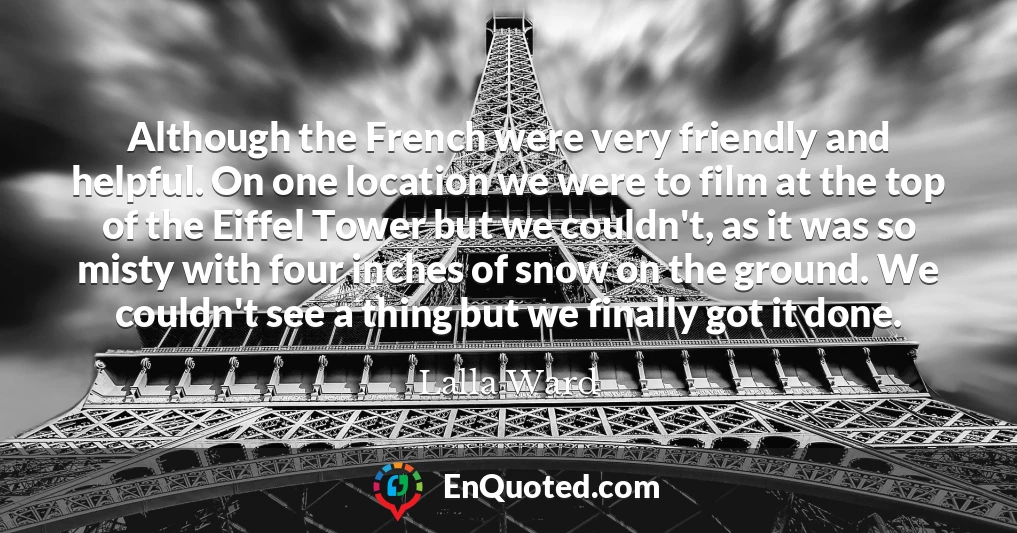 Although the French were very friendly and helpful. On one location we were to film at the top of the Eiffel Tower but we couldn't, as it was so misty with four inches of snow on the ground. We couldn't see a thing but we finally got it done.