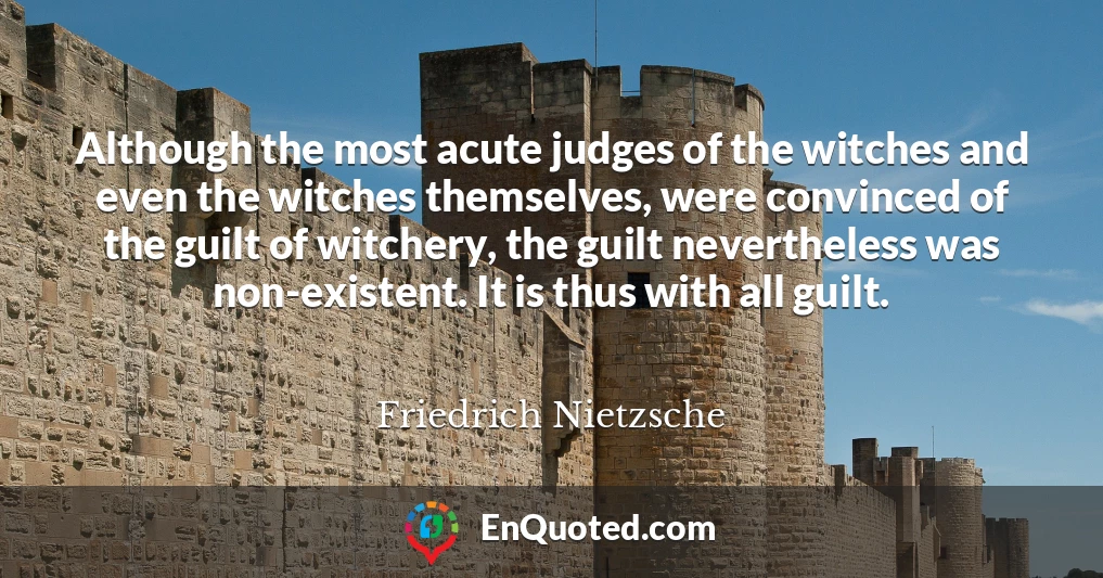 Although the most acute judges of the witches and even the witches themselves, were convinced of the guilt of witchery, the guilt nevertheless was non-existent. It is thus with all guilt.