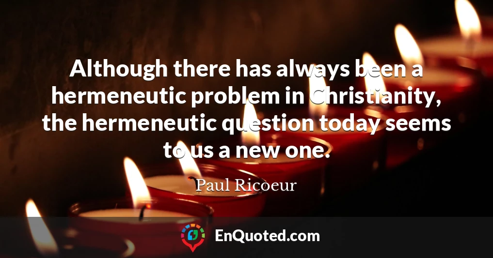 Although there has always been a hermeneutic problem in Christianity, the hermeneutic question today seems to us a new one.