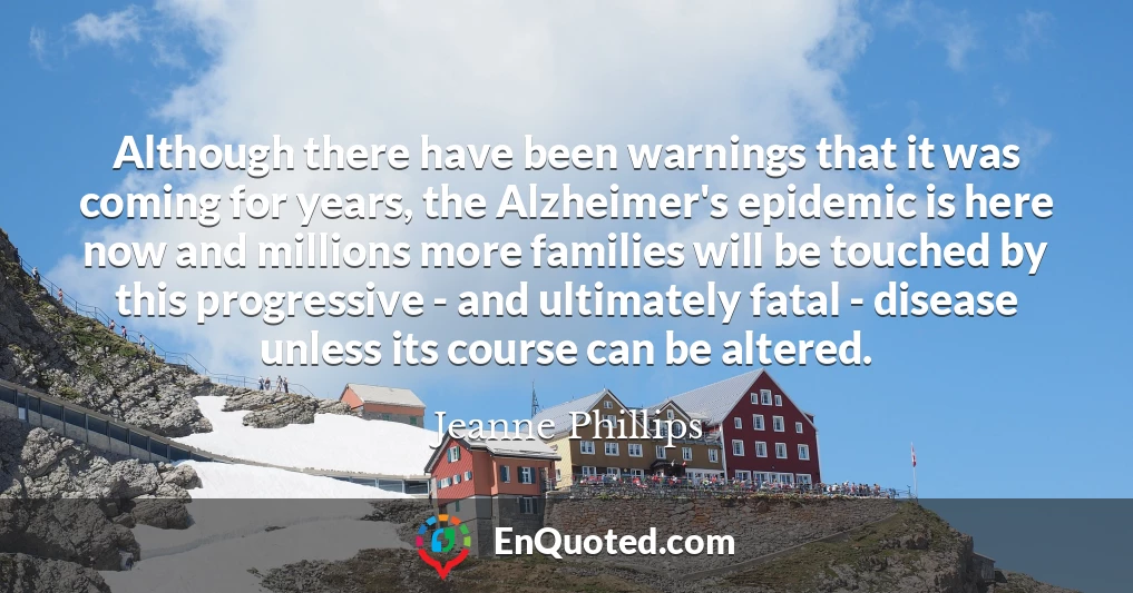 Although there have been warnings that it was coming for years, the Alzheimer's epidemic is here now and millions more families will be touched by this progressive - and ultimately fatal - disease unless its course can be altered.