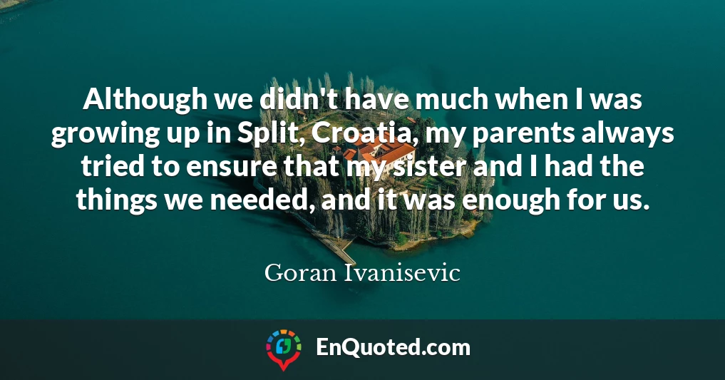 Although we didn't have much when I was growing up in Split, Croatia, my parents always tried to ensure that my sister and I had the things we needed, and it was enough for us.
