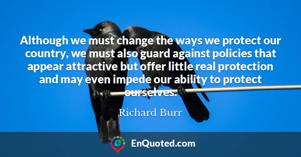 Although we must change the ways we protect our country, we must also guard against policies that appear attractive but offer little real protection and may even impede our ability to protect ourselves.