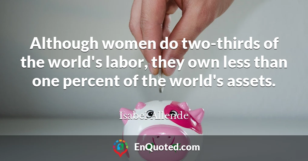 Although women do two-thirds of the world's labor, they own less than one percent of the world's assets.