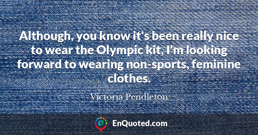 Although, you know it's been really nice to wear the Olympic kit, I'm looking forward to wearing non-sports, feminine clothes.