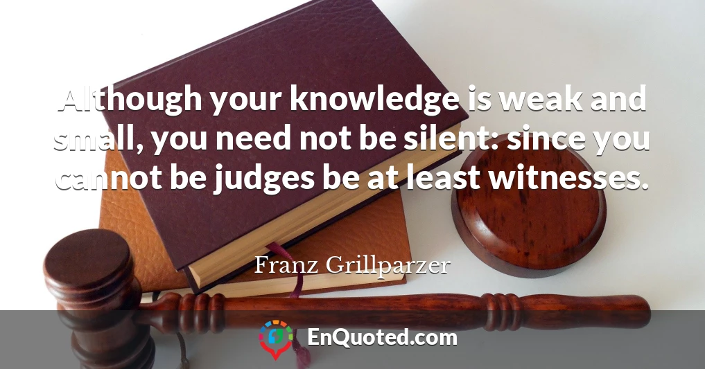 Although your knowledge is weak and small, you need not be silent: since you cannot be judges be at least witnesses.