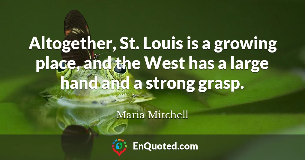 Altogether, St. Louis is a growing place, and the West has a large hand and a strong grasp.
