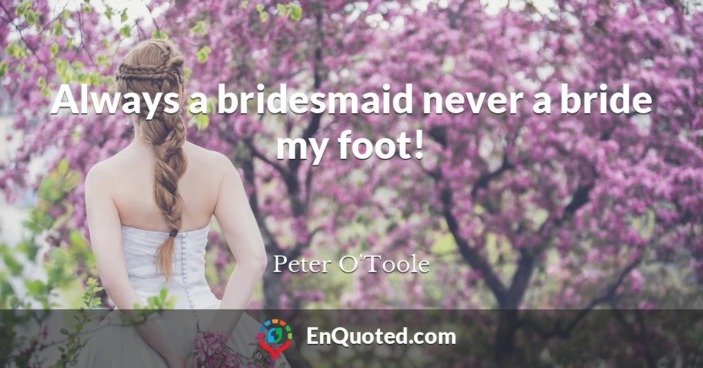 Always a bridesmaid never a bride my foot!
