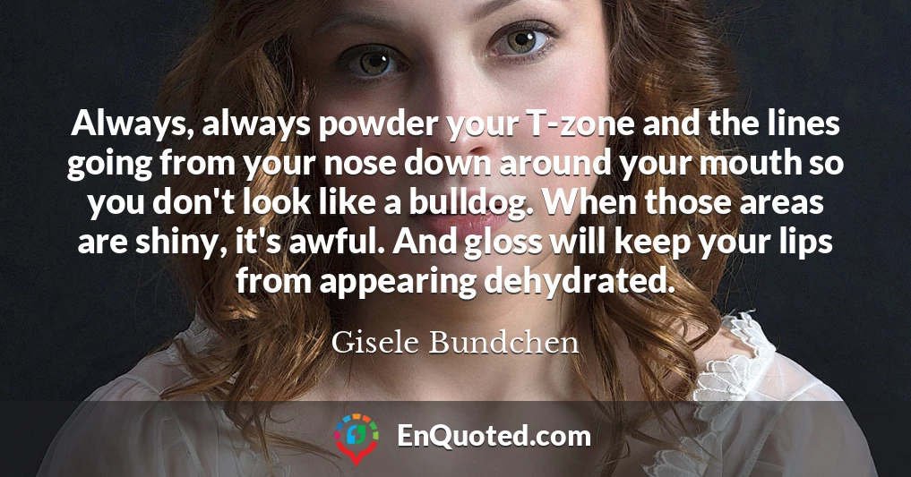 Always, always powder your T-zone and the lines going from your nose down around your mouth so you don't look like a bulldog. When those areas are shiny, it's awful. And gloss will keep your lips from appearing dehydrated.