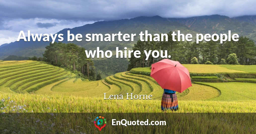 Always be smarter than the people who hire you.