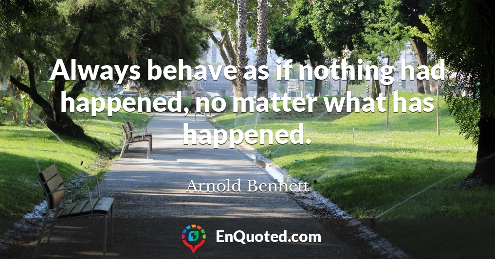 Always behave as if nothing had happened, no matter what has happened.