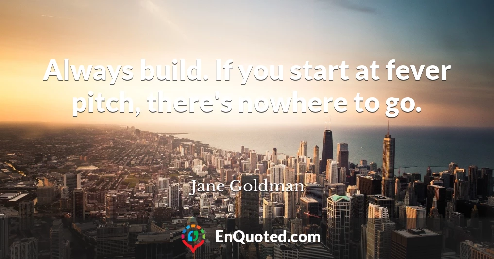 Always build. If you start at fever pitch, there's nowhere to go.