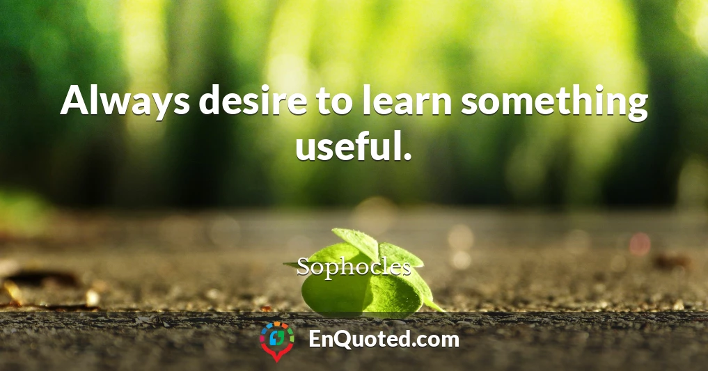 Always desire to learn something useful.