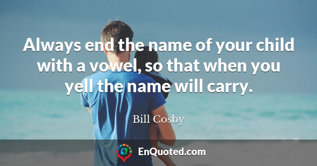 Always end the name of your child with a vowel, so that when you yell the name will carry.