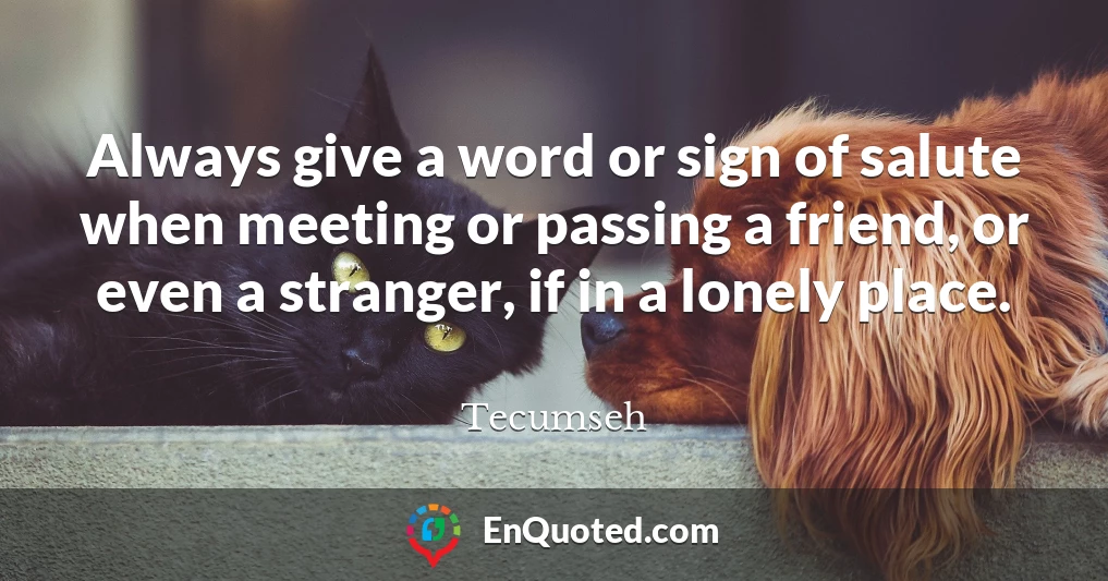 Always give a word or sign of salute when meeting or passing a friend, or even a stranger, if in a lonely place.