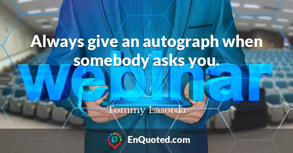Always give an autograph when somebody asks you.