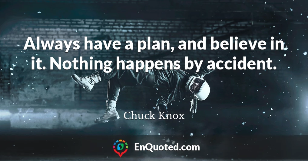 Always have a plan, and believe in it. Nothing happens by accident.