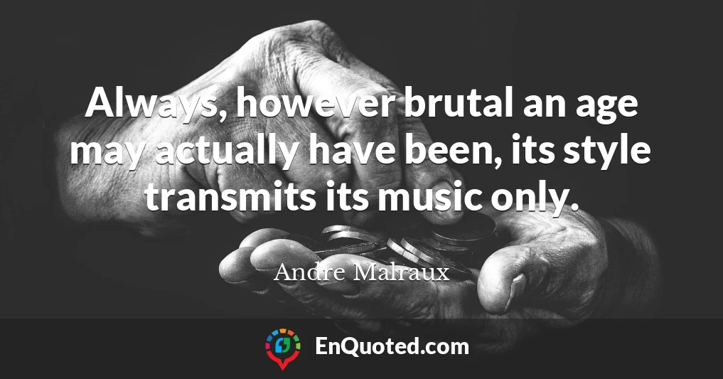 Always, however brutal an age may actually have been, its style transmits its music only.