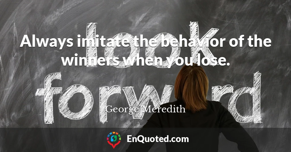 Always imitate the behavior of the winners when you lose.