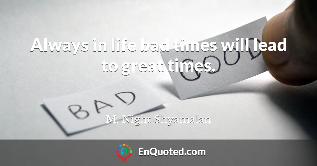 Always in life bad times will lead to great times.