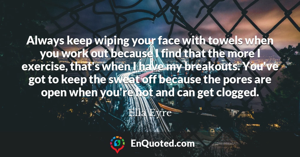 Always keep wiping your face with towels when you work out because I find that the more I exercise, that's when I have my breakouts. You've got to keep the sweat off because the pores are open when you're hot and can get clogged.