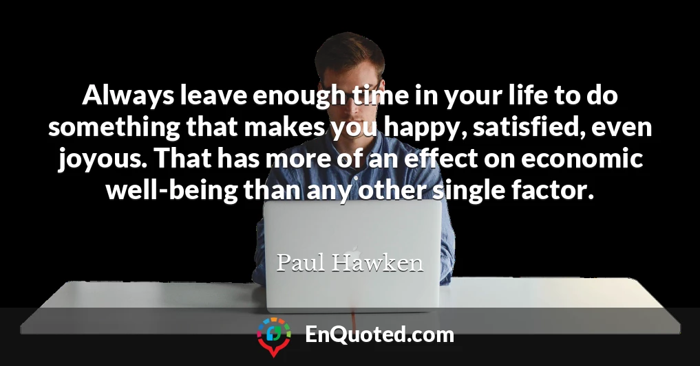 Always leave enough time in your life to do something that makes you happy, satisfied, even joyous. That has more of an effect on economic well-being than any other single factor.