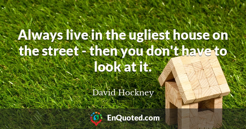 Always live in the ugliest house on the street - then you don't have to look at it.