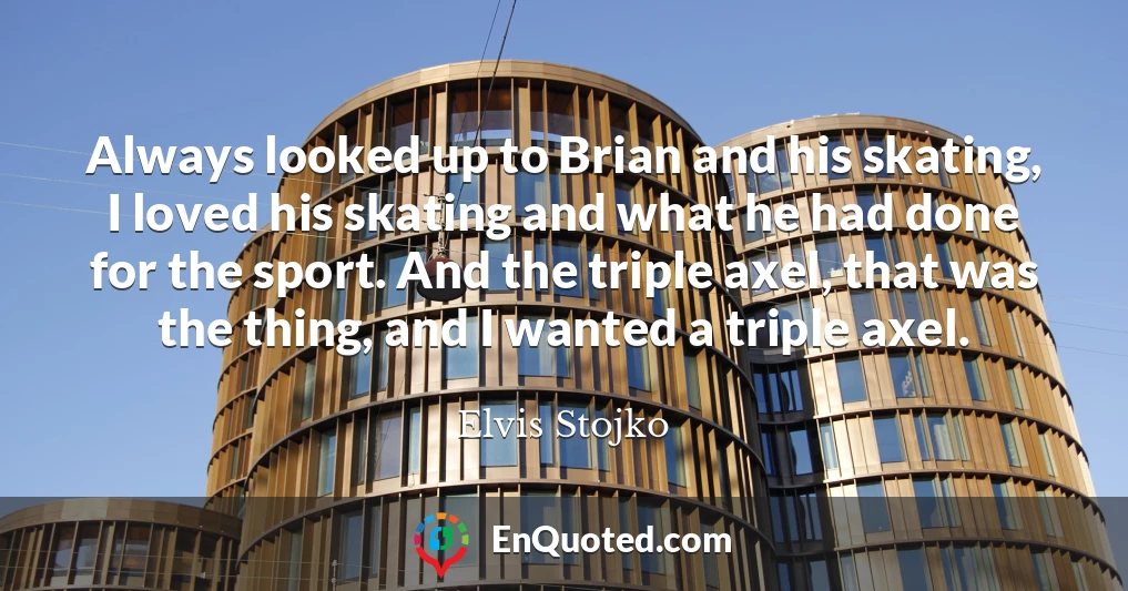 Always looked up to Brian and his skating, I loved his skating and what he had done for the sport. And the triple axel, that was the thing, and I wanted a triple axel.