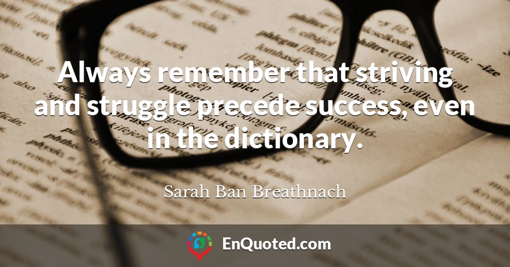 Always remember that striving and struggle precede success, even in the dictionary.