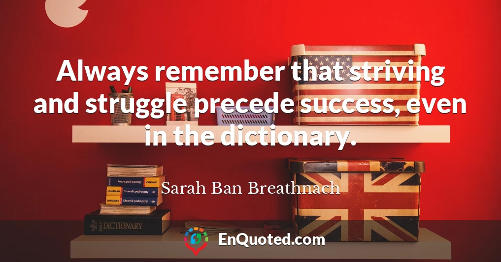 Always remember that striving and struggle precede success, even in the dictionary.