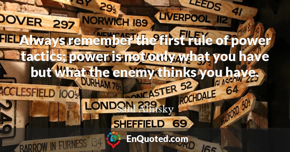 Always remember the first rule of power tactics; power is not only what you have but what the enemy thinks you have.