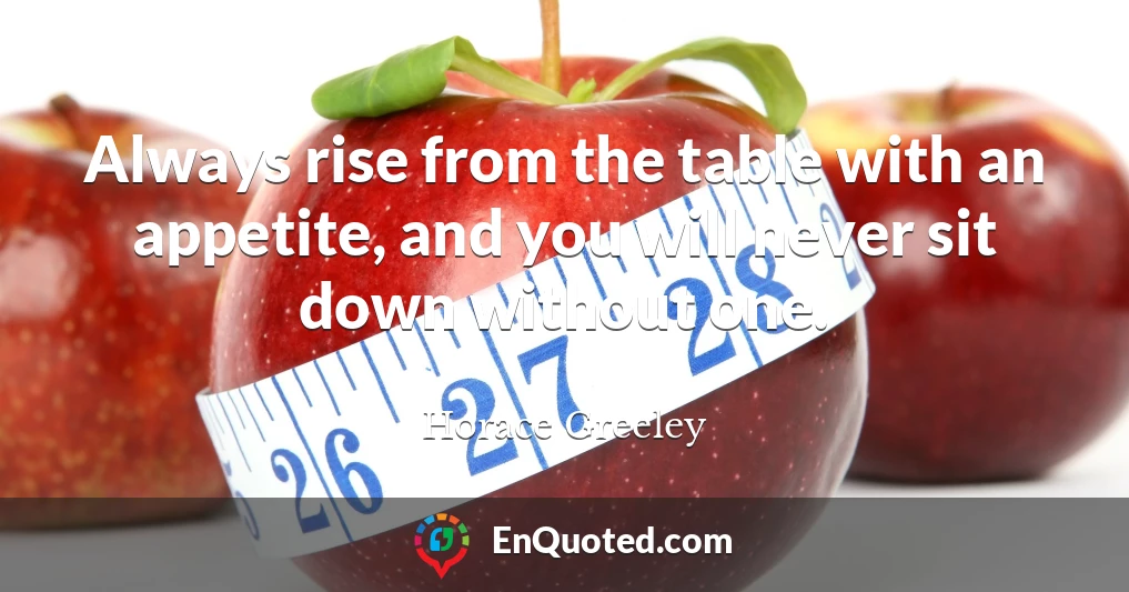 Always rise from the table with an appetite, and you will never sit down without one.