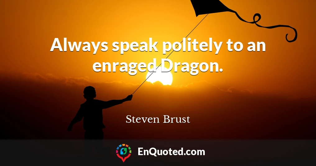 Always speak politely to an enraged Dragon.
